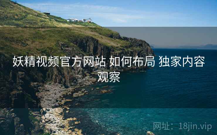 妖精视频官方网站 如何布局 独家内容观察