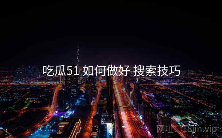 吃瓜51 如何做好 搜索技巧