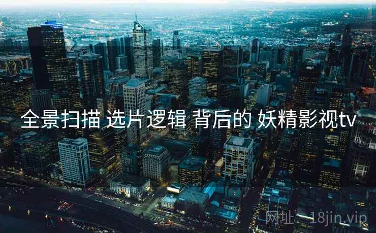 全景扫描 选片逻辑 背后的 妖精影视tv