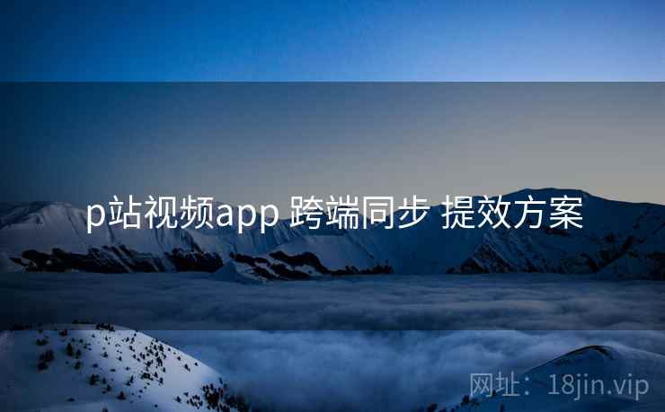 p站视频app 跨端同步 提效方案
