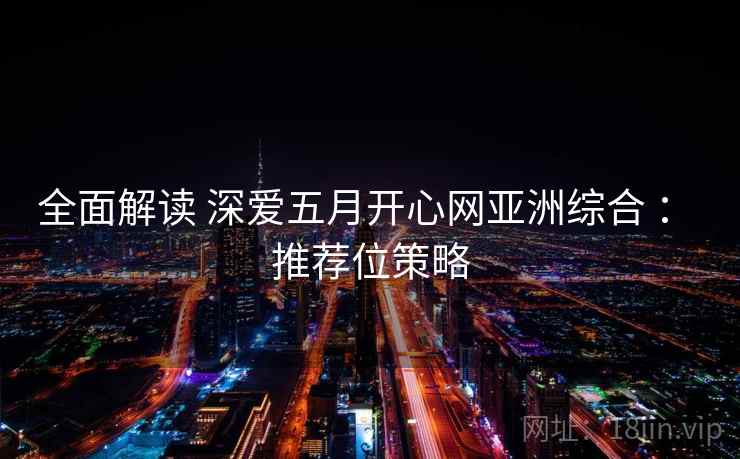 全面解读 深爱五月开心网亚洲综合 ： 推荐位策略