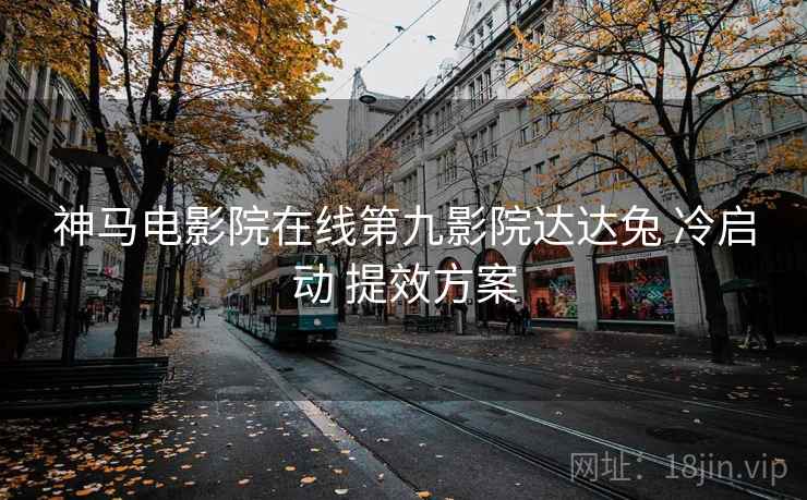 神马电影院在线第九影院达达兔 冷启动 提效方案