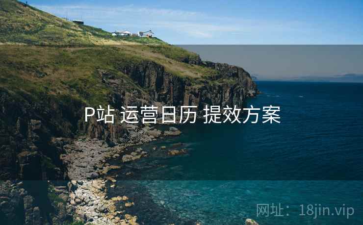 P站 运营日历 提效方案