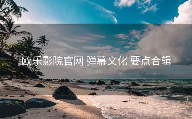 欧乐影院官网 弹幕文化 要点合辑