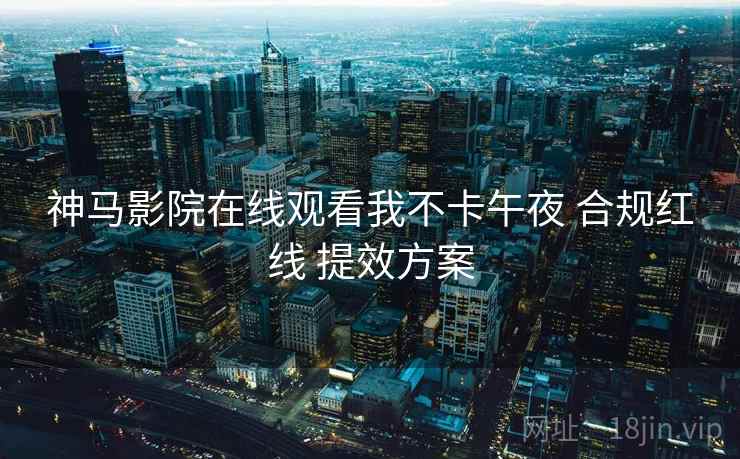 神马影院在线观看我不卡午夜 合规红线 提效方案