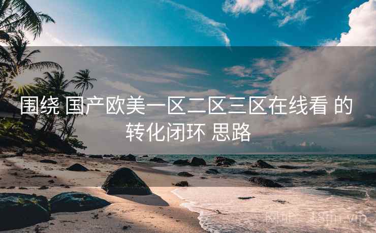 围绕 国产欧美一区二区三区在线看 的 转化闭环 思路