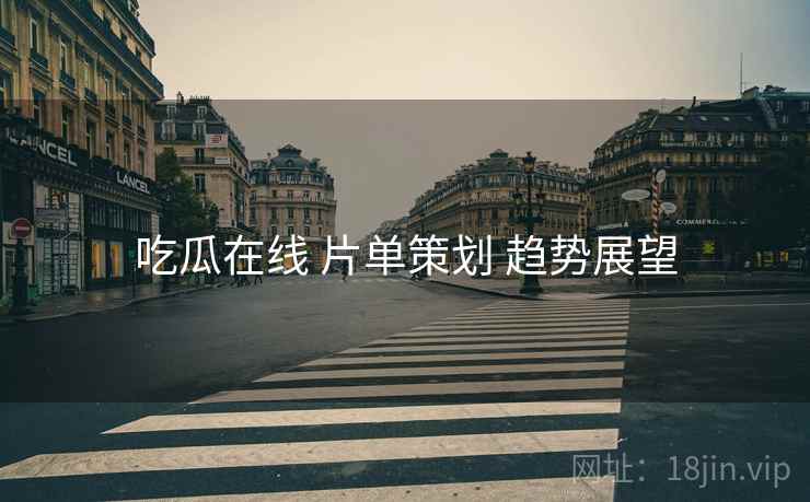 吃瓜在线 片单策划 趋势展望