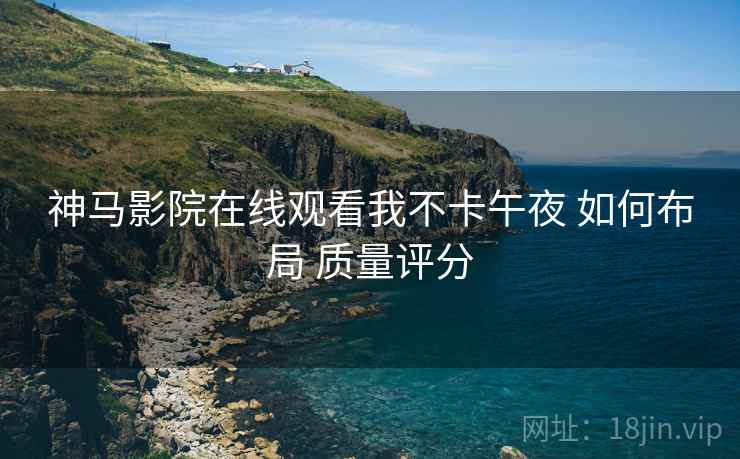 神马影院在线观看我不卡午夜 如何布局 质量评分