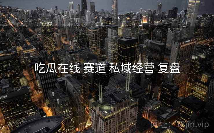 吃瓜在线 赛道 私域经营 复盘