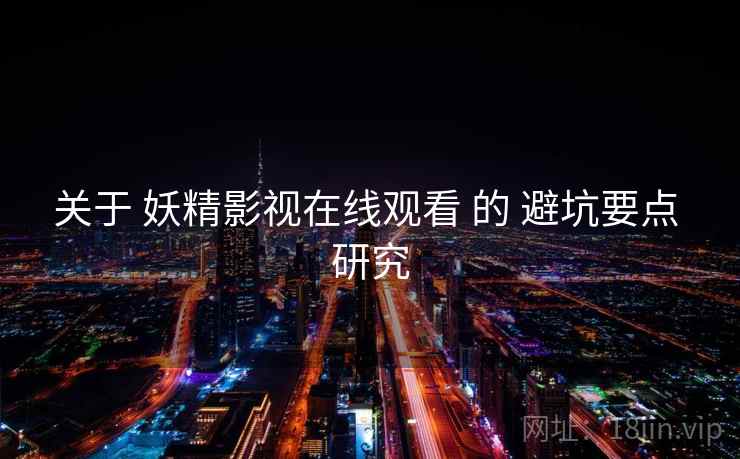 关于 妖精影视在线观看 的 避坑要点 研究