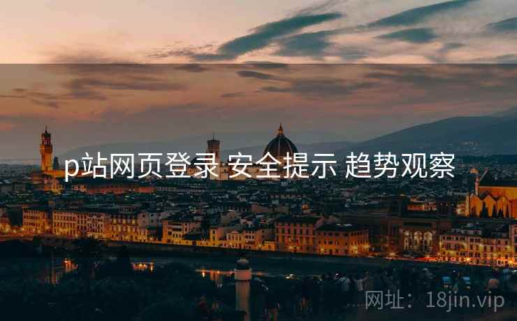 p站网页登录 安全提示 趋势观察