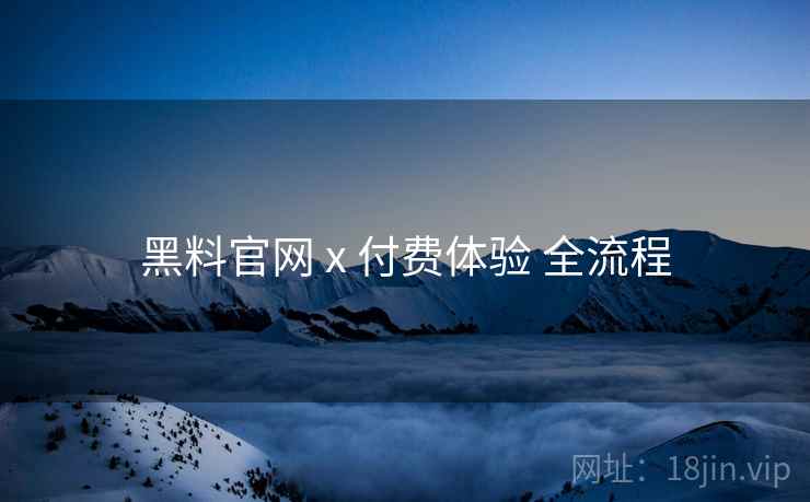 黑料官网 x 付费体验 全流程