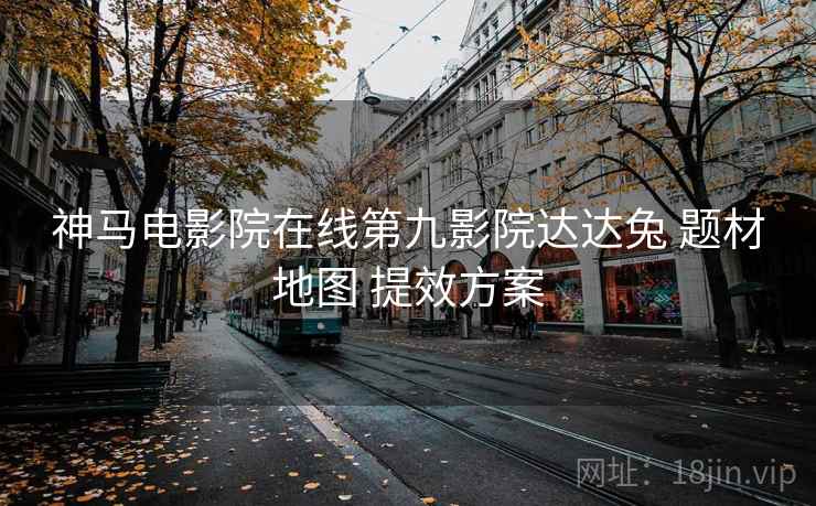 神马电影院在线第九影院达达兔 题材地图 提效方案