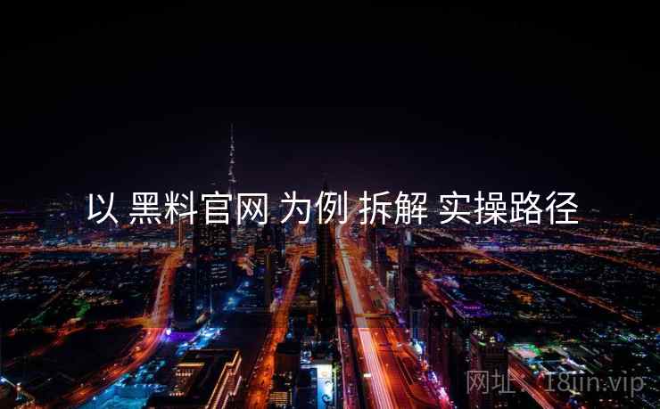 以 黑料官网 为例 拆解 实操路径