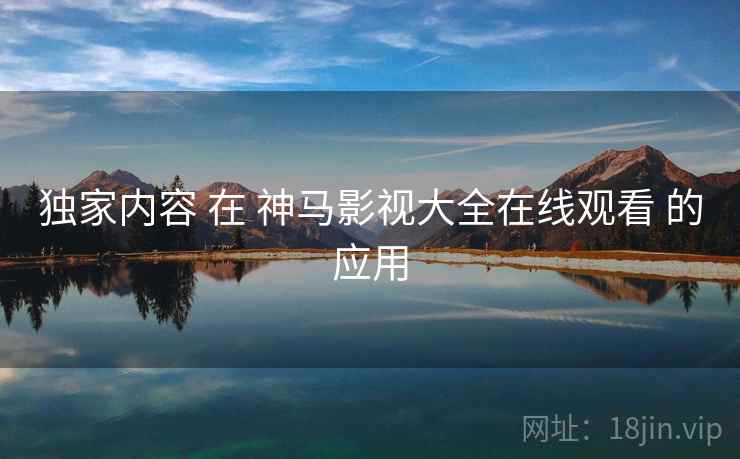 独家内容 在 神马影视大全在线观看 的应用