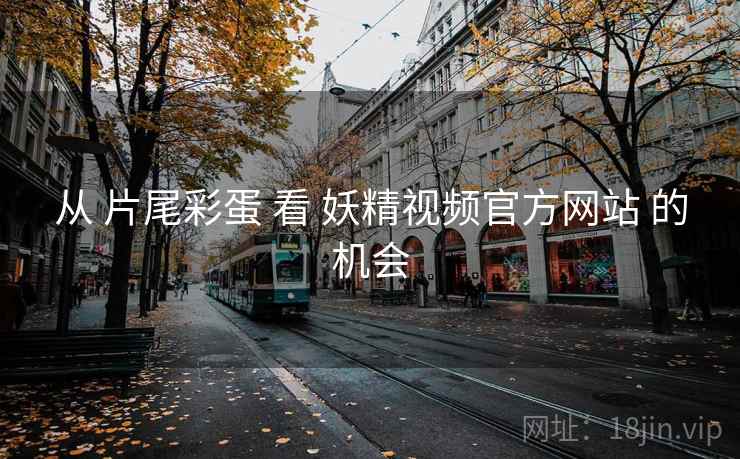 从 片尾彩蛋 看 妖精视频官方网站 的机会