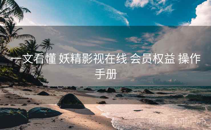 一文看懂 妖精影视在线 会员权益 操作手册