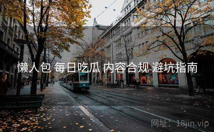 懒人包 每日吃瓜 内容合规 避坑指南