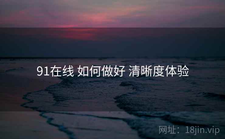 91在线 如何做好 清晰度体验