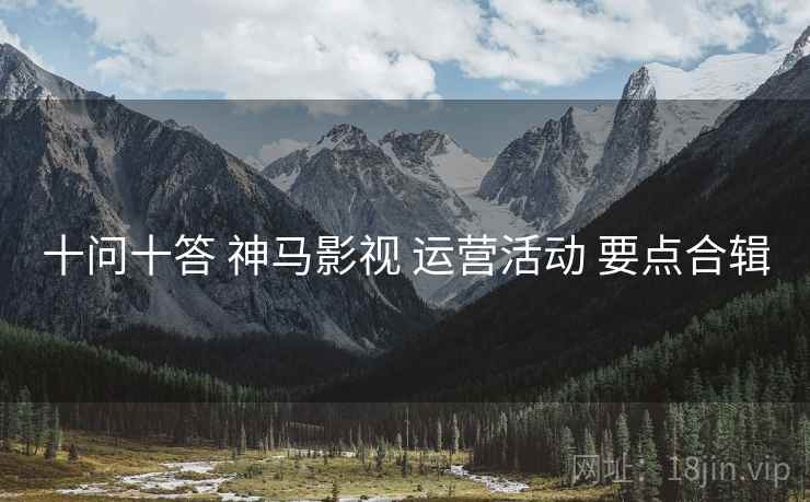 十问十答 神马影视 运营活动 要点合辑