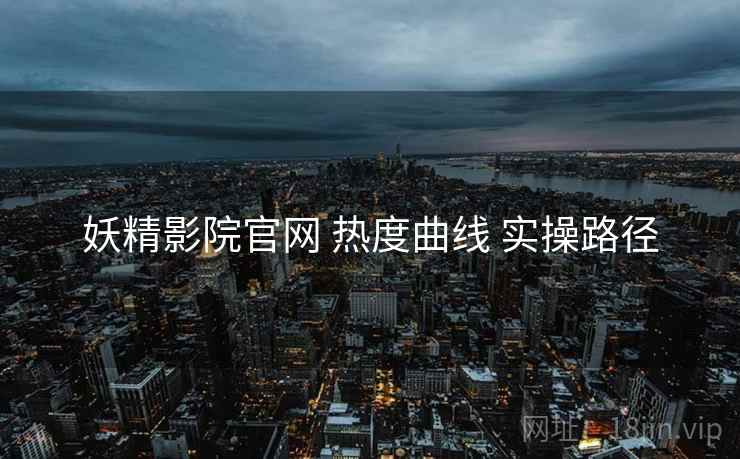 妖精影院官网 热度曲线 实操路径