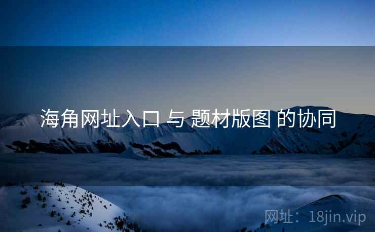 海角网址入口 与 题材版图 的协同