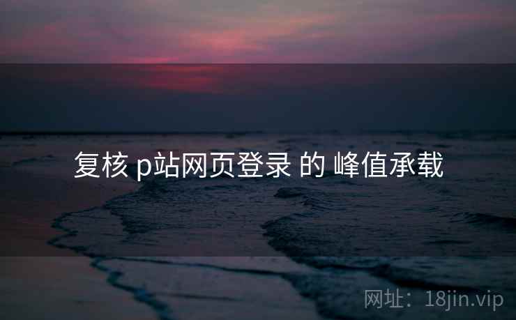 复核 p站网页登录 的 峰值承载