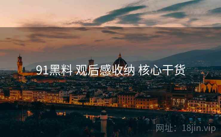 91黑料 观后感收纳 核心干货