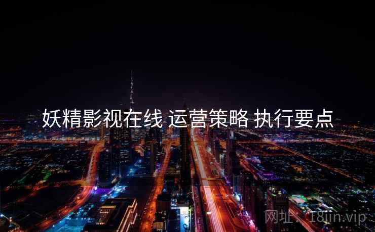 妖精影视在线 运营策略 执行要点