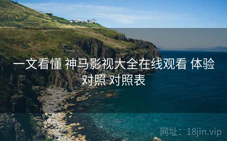 一文看懂 神马影视大全在线观看 体验对照 对照表