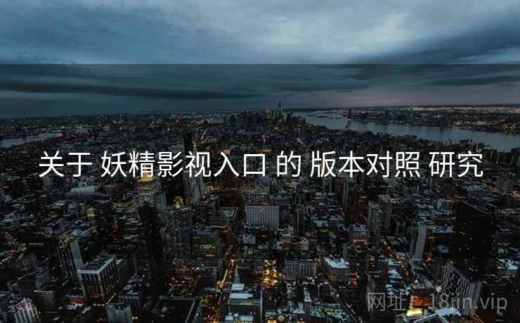 关于 妖精影视入口 的 版本对照 研究