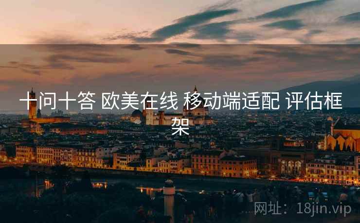 十问十答 欧美在线 移动端适配 评估框架