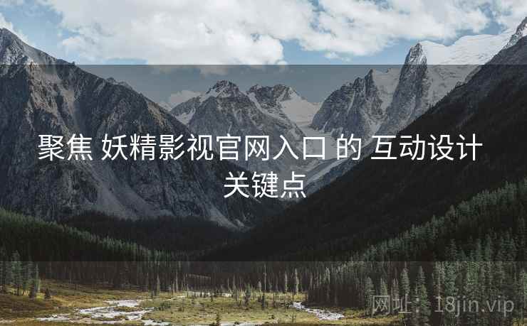 聚焦 妖精影视官网入口 的 互动设计 关键点