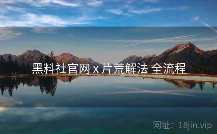 黑料社官网 x 片荒解法 全流程