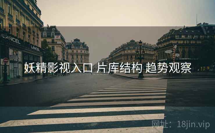 妖精影视入口 片库结构 趋势观察