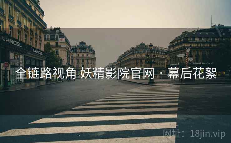 全链路视角 妖精影院官网 · 幕后花絮
