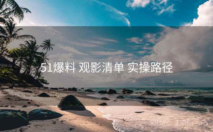 51爆料 观影清单 实操路径