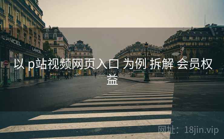 以 p站视频网页入口 为例 拆解 会员权益
