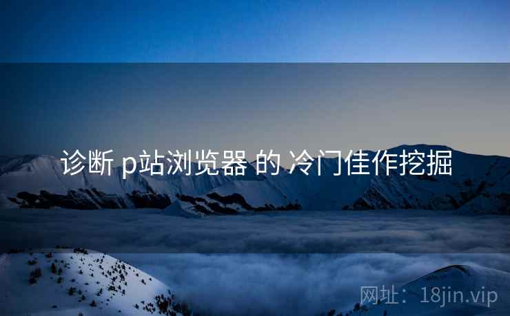诊断 p站浏览器 的 冷门佳作挖掘