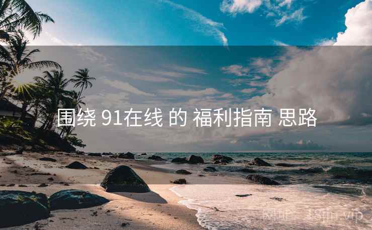 围绕 91在线 的 福利指南 思路