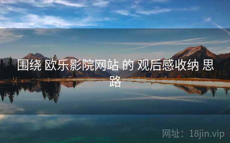 围绕 欧乐影院网站 的 观后感收纳 思路