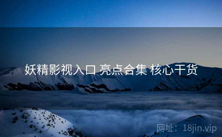 妖精影视入口 亮点合集 核心干货