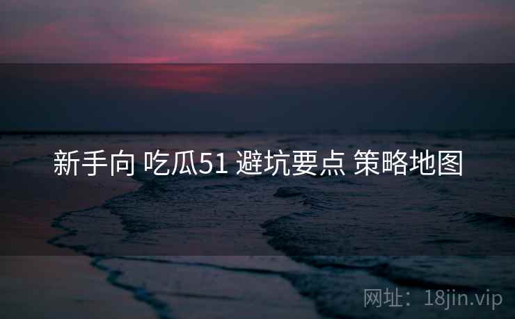 新手向 吃瓜51 避坑要点 策略地图