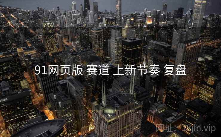 91网页版 赛道 上新节奏 复盘
