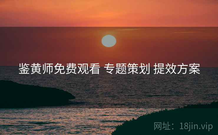 鉴黄师免费观看 专题策划 提效方案