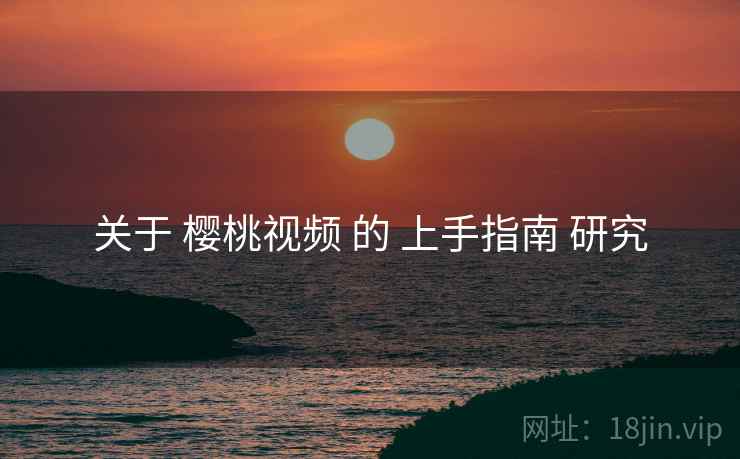 关于 樱桃视频 的 上手指南 研究