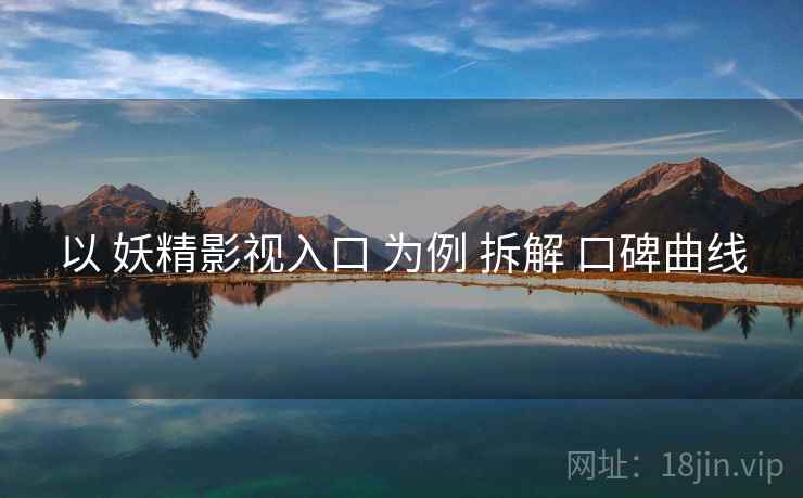 以 妖精影视入口 为例 拆解 口碑曲线