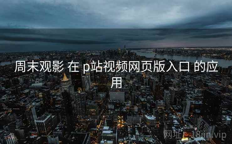 周末观影 在 p站视频网页版入口 的应用
