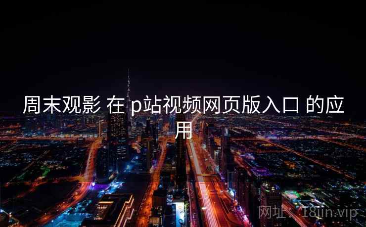 周末观影 在 p站视频网页版入口 的应用