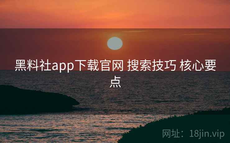 黑料社app下载官网 搜索技巧 核心要点